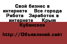 Свой бизнес в интернете. - Все города Работа » Заработок в интернете   . Крым,Кубанское